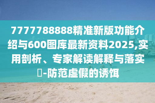 7777788888精準新版功能介紹與600圖庫最新資料2025,實用剖析、專家解讀解釋與落實?-防范虛假的誘餌