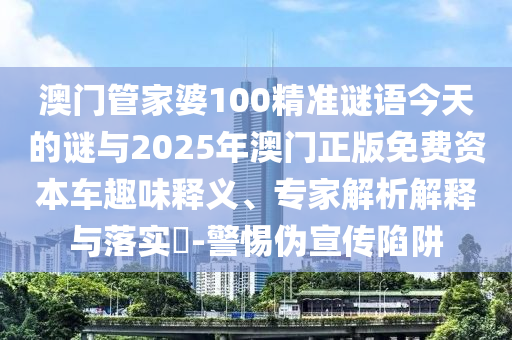 澳門管家婆100精準(zhǔn)謎語今天的謎與2025年澳門正版免費(fèi)資本車趣味釋義、專家解析解釋與落實(shí)?-警惕偽宣傳陷阱