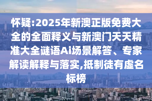 懷疑:2025年新澳正版免費大全的全面釋義與新澳門天天精準大全謎語Ai場景解答、專家解讀解釋與落實,抵制徒有虛名標榜