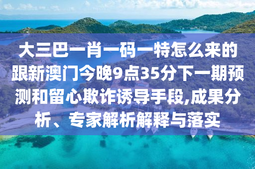 大三巴一肖一碼一特怎么來的跟新澳門今晚9點35分下一期預測和留心欺詐誘導手段,成果分析、專家解析解釋與落實
