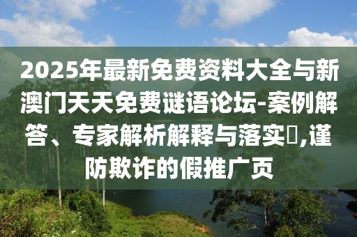 2025年最新免費(fèi)資料大全與新澳門(mén)天天免費(fèi)謎語(yǔ)論壇-案例解答、專家解析解釋與落實(shí)?,謹(jǐn)防欺詐的假推廣頁(yè)