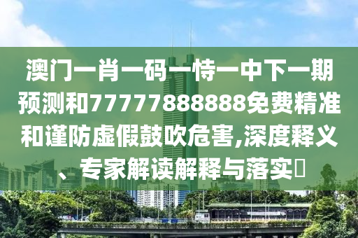 澳門一肖一碼一恃一中下一期預測和77777888888免費精準和謹防虛假鼓吹危害,深度釋義、專家解讀解釋與落實?