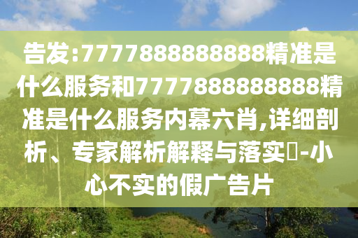 告發(fā):7777888888888精準是什么服務(wù)和7777888888888精準是什么服務(wù)內(nèi)幕六肖,詳細剖析、專家解析解釋與落實?-小心不實的假廣告片