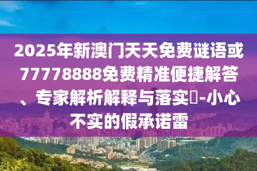 2025年新澳門天天免費謎語或77778888免費精準便捷解答、專家解析解釋與落實?-小心不實的假承諾雷