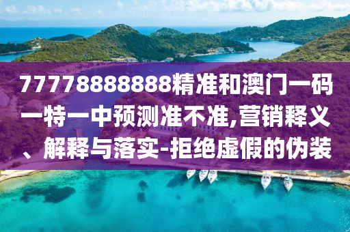 77778888888精準(zhǔn)和澳門一碼一特一中預(yù)測(cè)準(zhǔn)不準(zhǔn),營(yíng)銷釋義、解釋與落實(shí)-拒絕虛假的偽裝