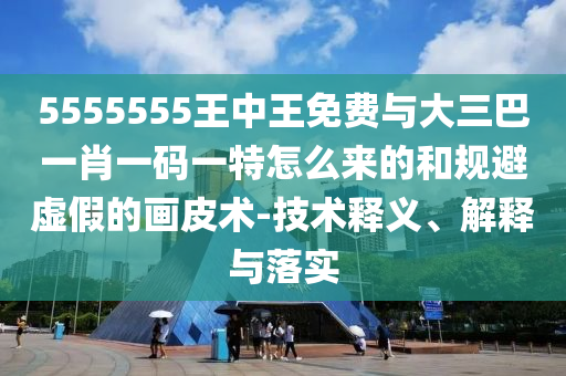 5555555王中王免費與大三巴一肖一碼一特怎么來的和規避虛假的畫皮術-技術釋義、解釋與落實