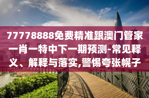77778888免費精準(zhǔn)跟澳門管家一肖一特中下一期預(yù)測-常見釋義、解釋與落實,警惕夸張幌子