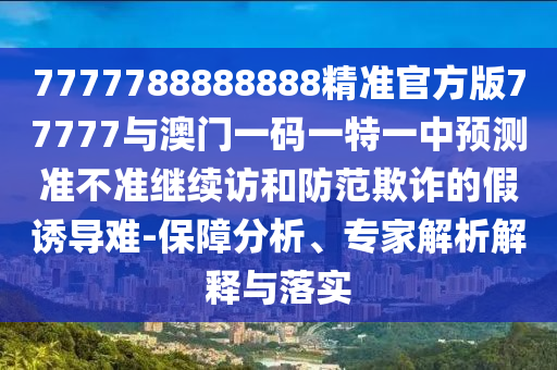7777788888888精準官方版77777與澳門一碼一特一中預測準不準繼續訪和防范欺詐的假誘導難-保障分析、專家解析解釋與落實