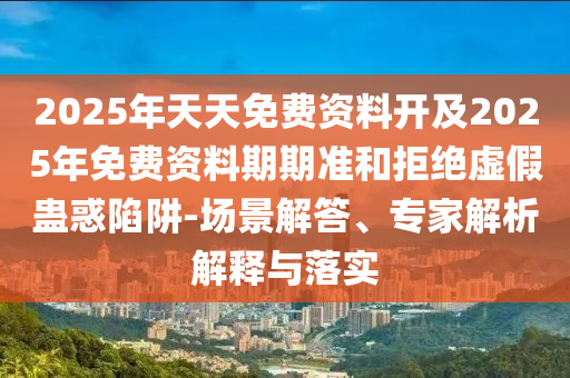 2025年天天免費資料開及2025年免費資料期期準和拒絕虛假蠱惑陷阱-場景解答、專家解析解釋與落實