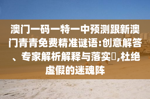 澳門一碼一特一中預(yù)測(cè)跟新澳門青青免費(fèi)精準(zhǔn)謎語(yǔ):創(chuàng)意解答、專家解析解釋與落實(shí)?,杜絕虛假的迷魂陣