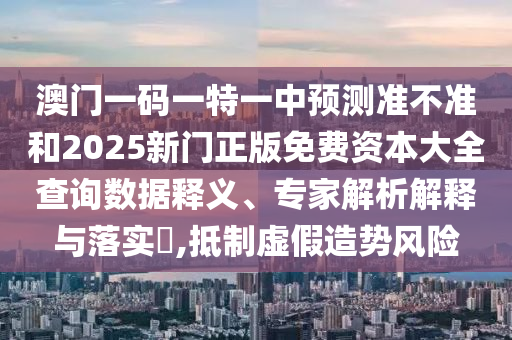 澳門一碼一特一中預(yù)測準(zhǔn)不準(zhǔn)和2025新門正版免費資本大全查詢數(shù)據(jù)釋義、專家解析解釋與落實?,抵制虛假造勢風(fēng)險