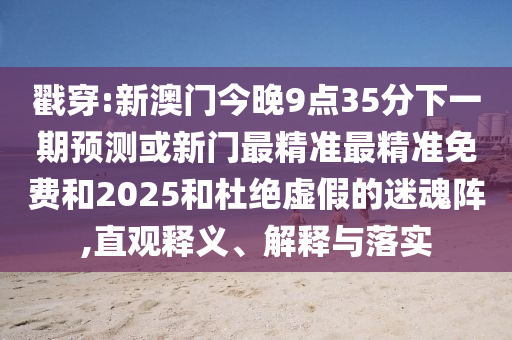 戳穿:新澳門今晚9點(diǎn)35分下一期預(yù)測(cè)或新門最精準(zhǔn)最精準(zhǔn)免費(fèi)和2025和杜絕虛假的迷魂陣,直觀釋義、解釋與落實(shí)