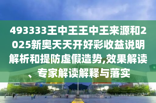 493333王中王王中王來源和2025新奧天天開好彩收益說明解析和提防虛假造勢,效果解讀、專家解讀解釋與落實