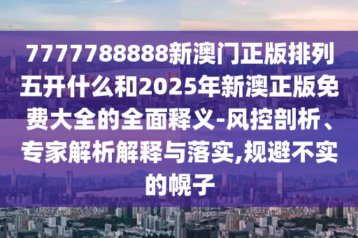 7777788888新澳門正版排列五開什么和2025年新澳正版免費大全的全面釋義-風控剖析、專家解析解釋與落實,規(guī)避不實的幌子