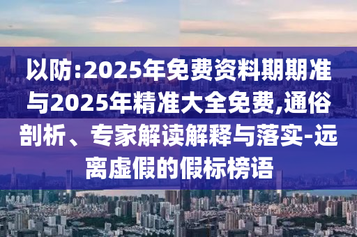 以防:2025年免費資料期期準與2025年精準大全免費,通俗剖析、專家解讀解釋與落實-遠離虛假的假標榜語
