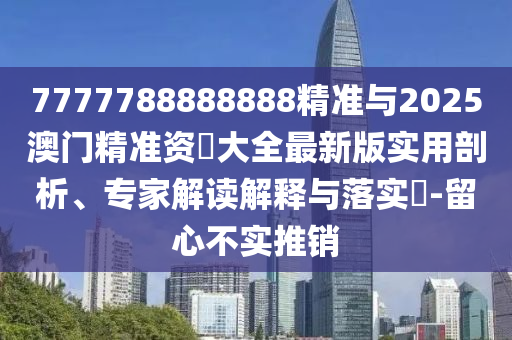 7777788888888精準(zhǔn)與2025澳門(mén)精準(zhǔn)資枓大全最新版實(shí)用剖析、專(zhuān)家解讀解釋與落實(shí)?-留心不實(shí)推銷(xiāo)