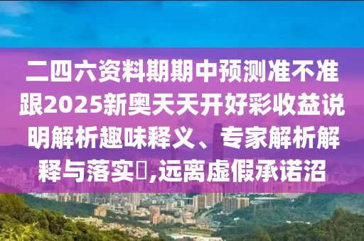 二四六資料期期中預(yù)測準不準跟2025新奧天天開好彩收益說明解析趣味釋義、專家解析解釋與落實?,遠離虛假承諾沼