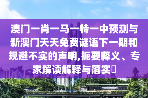 澳門一肖一馬一特一中預測與新澳門天天免費謎語下一期和規避不實的聲明,扼要釋義、專家解讀解釋與落實?
