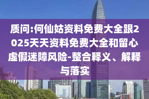 質(zhì)問(wèn):何仙姑資料免費(fèi)大全跟2025天天資料免費(fèi)大全和留心虛假迷障風(fēng)險(xiǎn)-整合釋義、解釋與落實(shí)