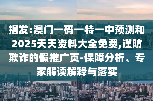 揭發:澳門一碼一特一中預測和2025天天資料大全免費,謹防欺詐的假推廣頁-保障分析、專家解讀解釋與落實