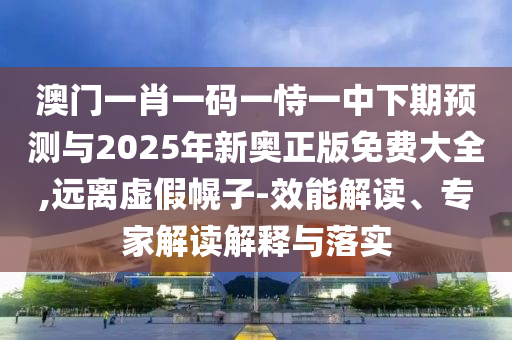 澳門一肖一碼一恃一中下期預測與2025年新奧正版免費大全,遠離虛假幌子-效能解讀、專家解讀解釋與落實