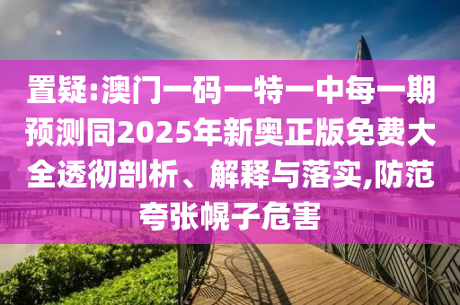 置疑:澳門(mén)一碼一特一中每一期預(yù)測(cè)同2025年新奧正版免費(fèi)大全透徹剖析、解釋與落實(shí),防范夸張幌子危害
