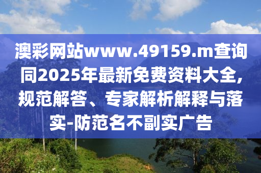 澳彩網站www.49159.m查詢同2025年最新免費資料大全,規范解答、專家解析解釋與落實-防范名不副實廣告