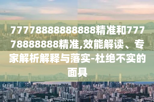 77778888888888精準(zhǔn)和77778888888精準(zhǔn),效能解讀、專家解析解釋與落實(shí)-杜絕不實(shí)的面具