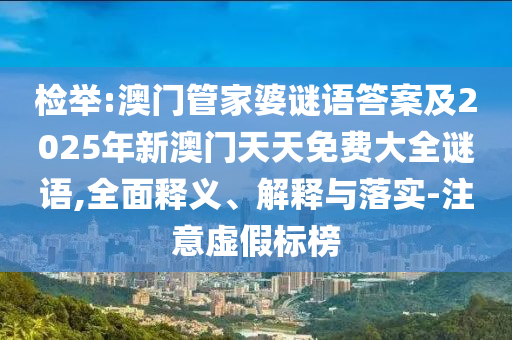 檢舉:澳門管家婆謎語答案及2025年新澳門天天免費(fèi)大全謎語,全面釋義、解釋與落實(shí)-注意虛假標(biāo)榜