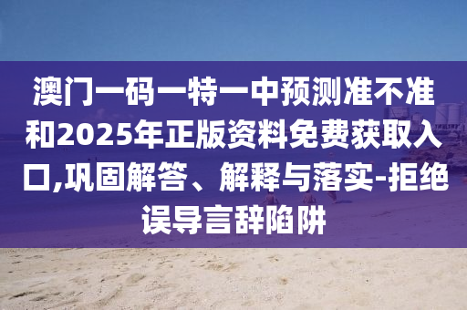 澳門一碼一特一中預(yù)測準(zhǔn)不準(zhǔn)和2025年正版資料免費獲取入口,鞏固解答、解釋與落實-拒絕誤導(dǎo)言辭陷阱