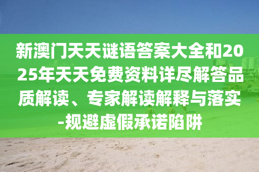 新澳門天天謎語答案大全和2025年天天免費資料詳盡解答品質解讀、專家解讀解釋與落實-規避虛假承諾陷阱