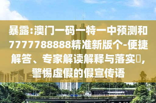 暴露:澳門一碼一特一中預測和7777788888精準新版個-便捷解答、專家解讀解釋與落實?,警惕虛假的假宣傳語