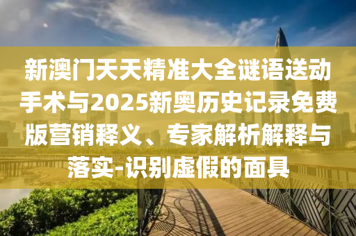 新澳門天天精準(zhǔn)大全謎語送動手術(shù)與2025新奧歷史記錄免費(fèi)版營銷釋義、專家解析解釋與落實(shí)-識別虛假的面具