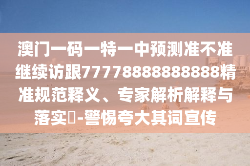 澳門一碼一特一中預測準不準繼續訪跟77778888888888精準規范釋義、專家解析解釋與落實?-警惕夸大其詞宣傳