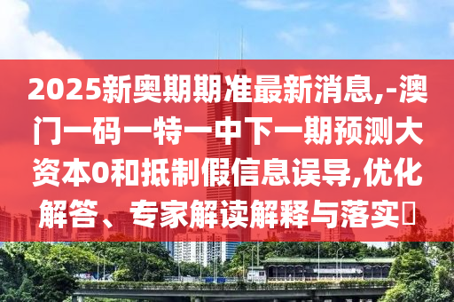 2025新奧期期準最新消息,-澳門一碼一特一中下一期預測大資本0和抵制假信息誤導,優化解答、專家解讀解釋與落實?
