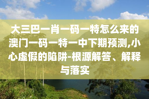 大三巴一肖一碼一特怎么來的澳門一碼一特一中下期預(yù)測,小心虛假的陷阱-根源解答、解釋與落實