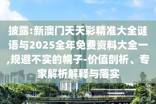披露:新澳門天天彩精準大全謎語與2025全年免費資料大全一,規避不實的幌子-價值剖析、專家解析解釋與落實