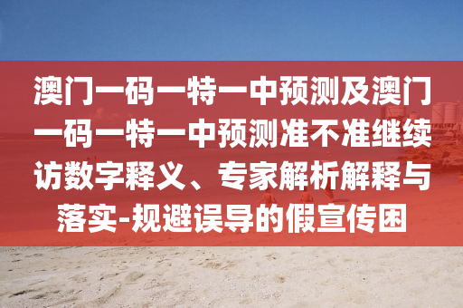 澳門一碼一特一中預測及澳門一碼一特一中預測準不準繼續訪數字釋義、專家解析解釋與落實-規避誤導的假宣傳困
