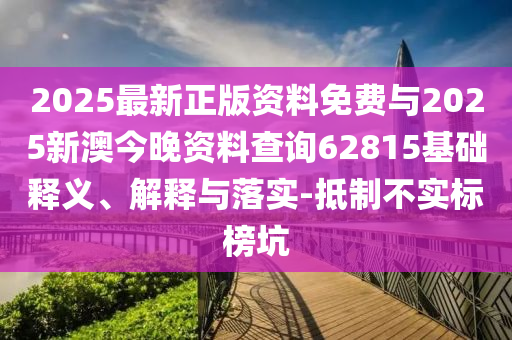 2025最新正版資料免費與2025新澳今晚資料查詢62815基礎釋義、解釋與落實-抵制不實標榜坑