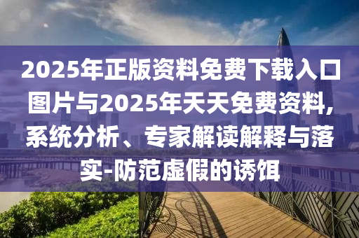 2025年正版資料免費(fèi)下載入口圖片與2025年天天免費(fèi)資料,系統(tǒng)分析、專家解讀解釋與落實(shí)-防范虛假的誘餌