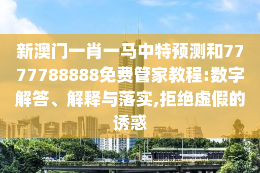 新澳門一肖一馬中特預測和7777788888免費管家教程:數字解答、解釋與落實,拒絕虛假的誘惑