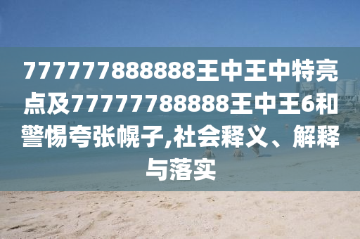 777777888888王中王中特亮點(diǎn)及77777788888王中王6和警惕夸張幌子,社會釋義、解釋與落實(shí)