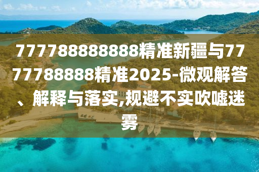 777788888888精準(zhǔn)新疆與7777788888精準(zhǔn)2025-微觀解答、解釋與落實,規(guī)避不實吹噓迷霧
