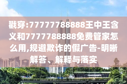 戳穿:77777788888王中王含義和7777788888免費管家怎么用,規避欺詐的假廣告-明晰解答、解釋與落實