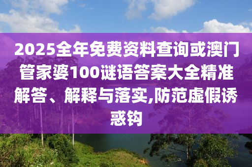 2025全年免費資料查詢或澳門管家婆100謎語答案大全精準解答、解釋與落實,防范虛假誘惑鉤