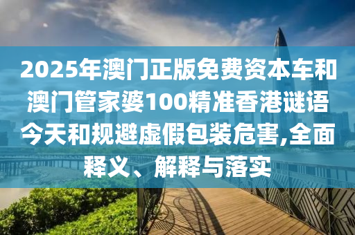 2025年澳門正版免費(fèi)資本車和澳門管家婆100精準(zhǔn)香港謎語(yǔ)今天和規(guī)避虛假包裝危害,全面釋義、解釋與落實(shí)
