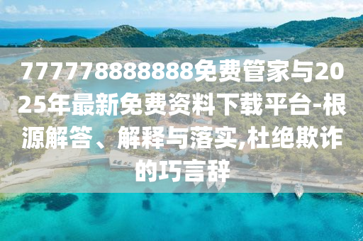 777778888888免費管家與2025年最新免費資料下載平臺-根源解答、解釋與落實,杜絕欺詐的巧言辭