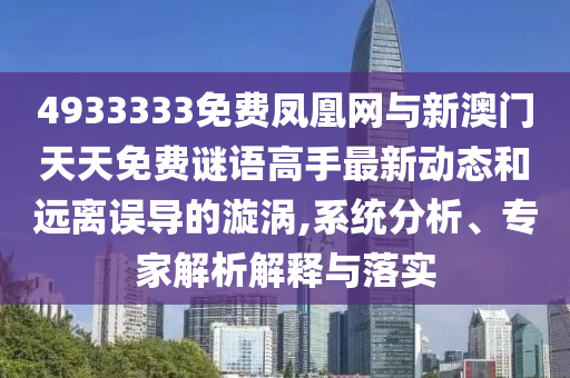 4933333免費鳳凰網與新澳門天天免費謎語高手最新動態和遠離誤導的漩渦,系統分析、專家解析解釋與落實